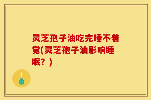 灵芝孢子油吃完睡不着觉(灵芝孢子油影响睡眠？)