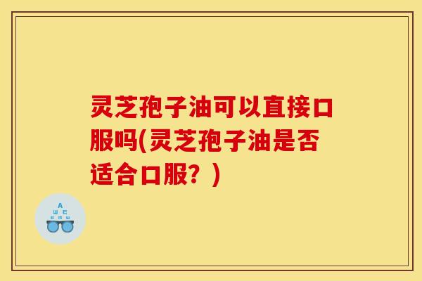 灵芝孢子油可以直接口服吗(灵芝孢子油是否适合口服？)