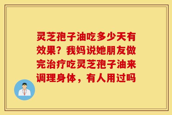 灵芝孢子油吃多少天有效果？我妈说她朋友做完治疗吃灵芝孢子油来调理身体，有人用过吗