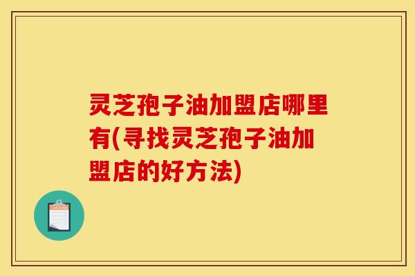 灵芝孢子油加盟店哪里有(寻找灵芝孢子油加盟店的好方法)