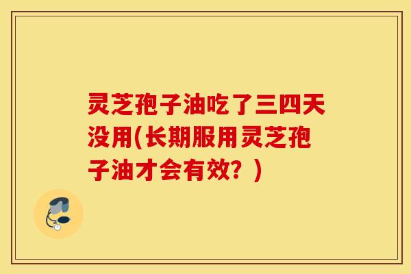 灵芝孢子油吃了三四天没用(长期服用灵芝孢子油才会有效？)