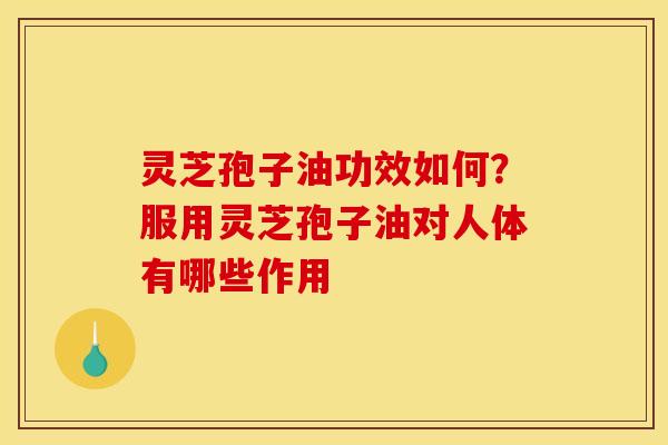 灵芝孢子油功效如何？服用灵芝孢子油对人体有哪些作用