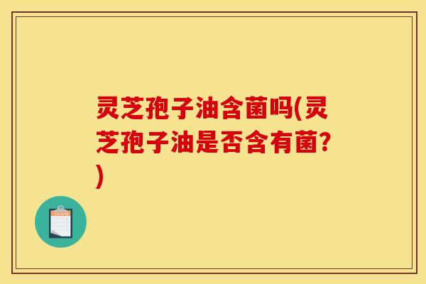 灵芝孢子油含菌吗(灵芝孢子油是否含有菌？)