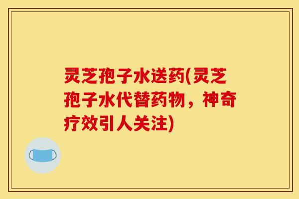 灵芝孢子水送药(灵芝孢子水代替药物，神奇疗效引人关注)