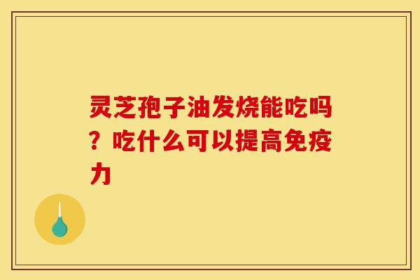 灵芝孢子油发烧能吃吗？吃什么可以提高免疫力