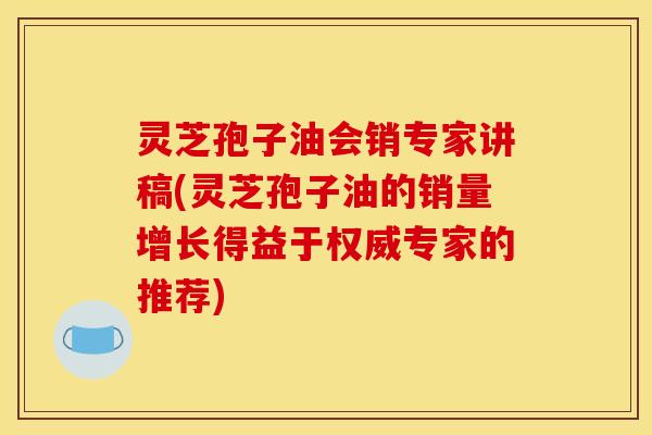 灵芝孢子油会销专家讲稿(灵芝孢子油的销量增长得益于权威专家的推荐)
