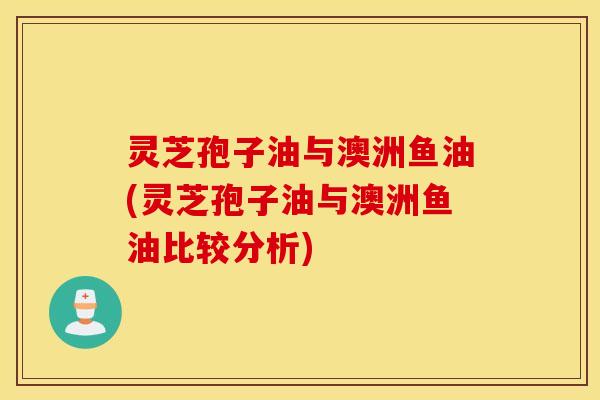 灵芝孢子油与澳洲鱼油(灵芝孢子油与澳洲鱼油比较分析)
