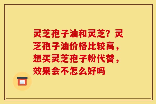 灵芝孢子油和灵芝？灵芝孢子油价格比较高，想买灵芝孢子粉代替，效果会不怎么好吗