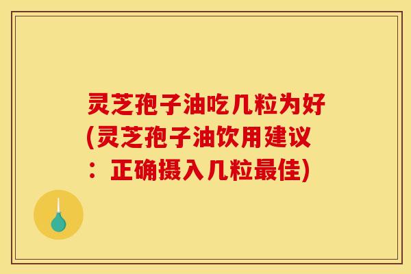 灵芝孢子油吃几粒为好(灵芝孢子油饮用建议：正确摄入几粒最佳)