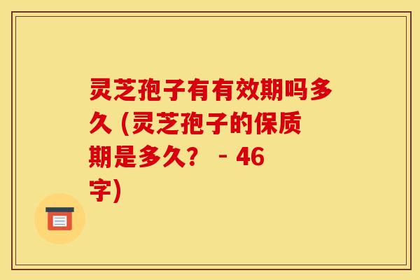 灵芝孢子有有效期吗多久 (灵芝孢子的保质期是多久？ - 46字)