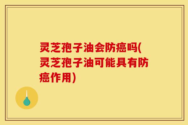 灵芝孢子油会防癌吗(灵芝孢子油可能具有防癌作用)