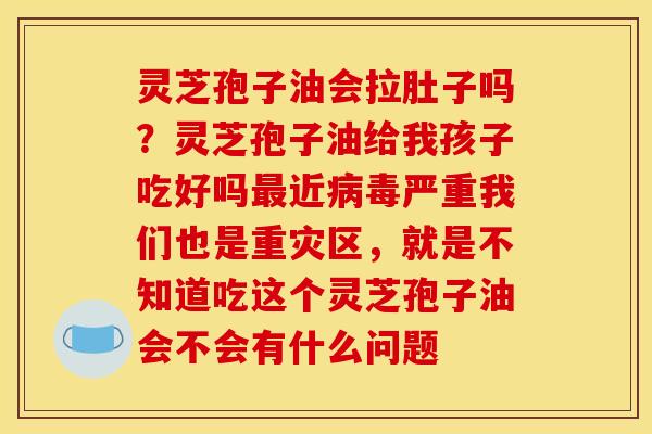 灵芝孢子油会拉肚子吗？灵芝孢子油给我孩子吃好吗最近病毒严重我们也是重灾区，就是不知道吃这个灵芝孢子油会不会有什么问题