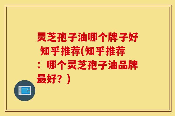 灵芝孢子油哪个牌子好 知乎推荐(知乎推荐：哪个灵芝孢子油品牌最好？)