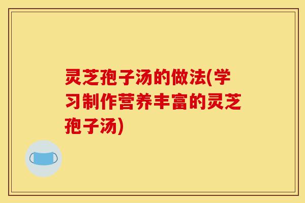 灵芝孢子汤的做法(学习制作营养丰富的灵芝孢子汤)