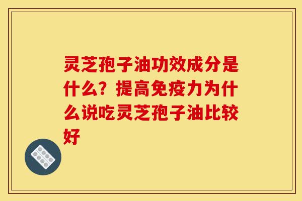 灵芝孢子油功效成分是什么？提高免疫力为什么说吃灵芝孢子油比较好