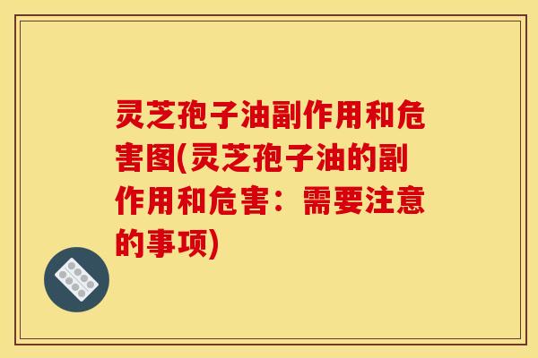 灵芝孢子油副作用和危害图(灵芝孢子油的副作用和危害：需要注意的事项)