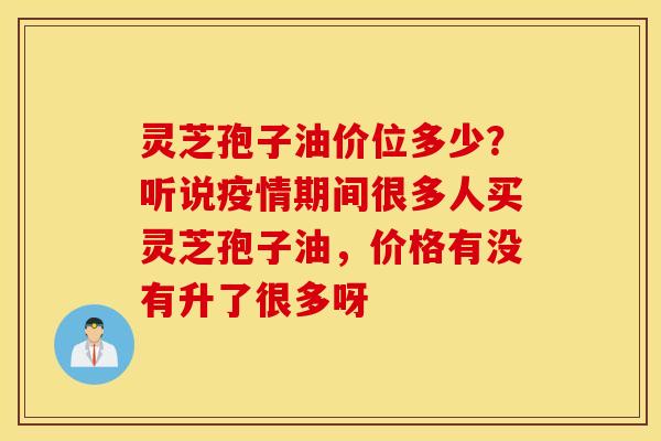 灵芝孢子油价位多少？听说疫情期间很多人买灵芝孢子油，价格有没有升了很多呀