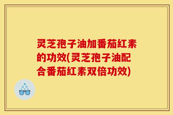 灵芝孢子油加番茄红素的功效(灵芝孢子油配合番茄红素双倍功效)