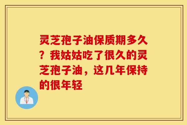 灵芝孢子油保质期多久？我姑姑吃了很久的灵芝孢子油，这几年保持的很年轻
