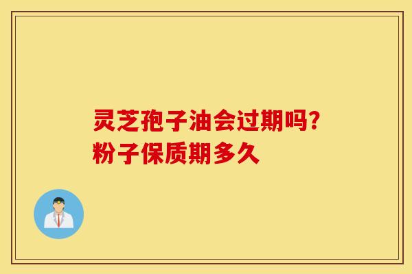 灵芝孢子油会过期吗？粉子保质期多久