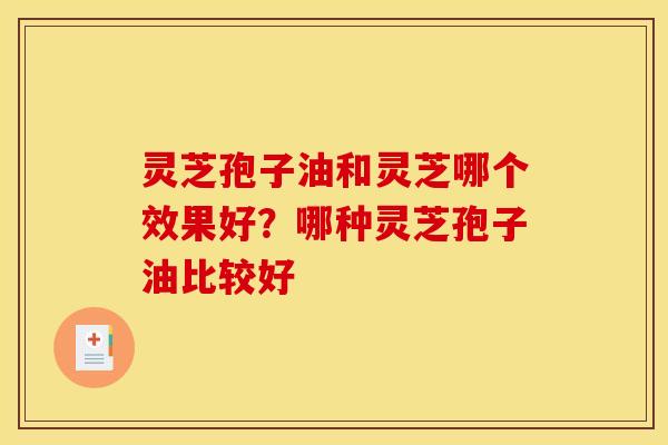 灵芝孢子油和灵芝哪个效果好？哪种灵芝孢子油比较好