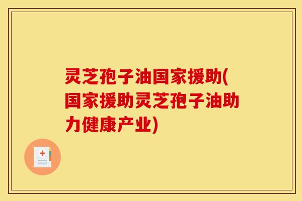 灵芝孢子油国家援助(国家援助灵芝孢子油助力健康产业)