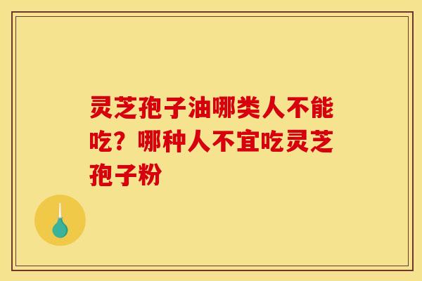灵芝孢子油哪类人不能吃？哪种人不宜吃灵芝孢子粉