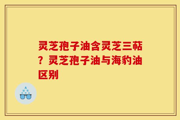 灵芝孢子油含灵芝三萜？灵芝孢子油与海豹油区别