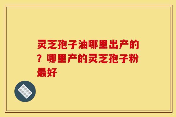 灵芝孢子油哪里出产的？哪里产的灵芝孢子粉最好