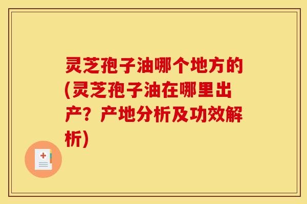 灵芝孢子油哪个地方的(灵芝孢子油在哪里出产？产地分析及功效解析)