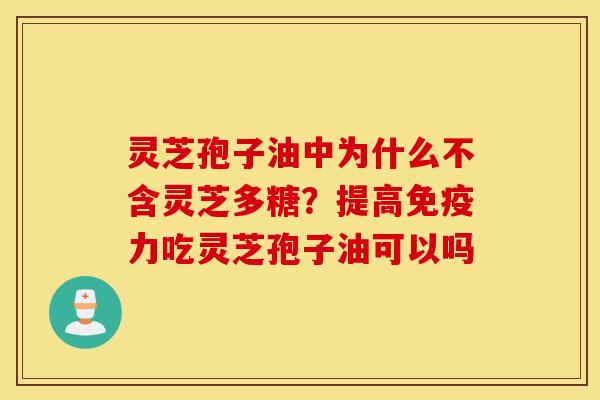 灵芝孢子油中为什么不含灵芝多糖？提高免疫力吃灵芝孢子油可以吗