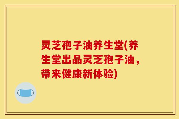 灵芝孢子油养生堂(养生堂出品灵芝孢子油，带来健康新体验)