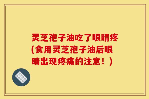 灵芝孢子油吃了眼睛疼(食用灵芝孢子油后眼睛出现疼痛的注意！)