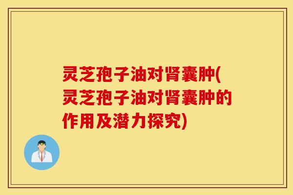 灵芝孢子油对肾囊肿(灵芝孢子油对肾囊肿的作用及潜力探究)