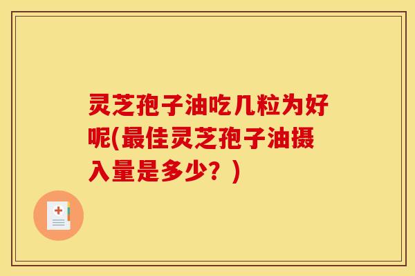 灵芝孢子油吃几粒为好呢(最佳灵芝孢子油摄入量是多少？)