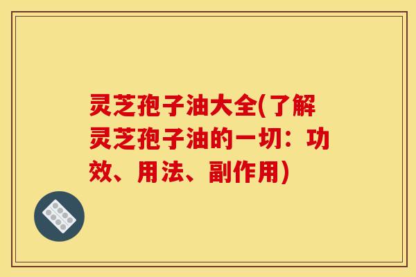灵芝孢子油大全(了解灵芝孢子油的一切：功效、用法、副作用)
