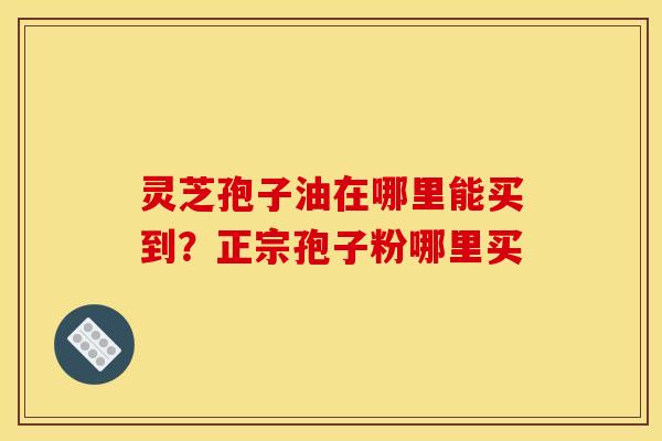 灵芝孢子油在哪里能买到？正宗孢子粉哪里买