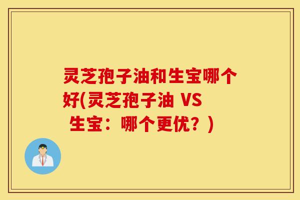 灵芝孢子油和生宝哪个好(灵芝孢子油 VS 生宝：哪个更优？)