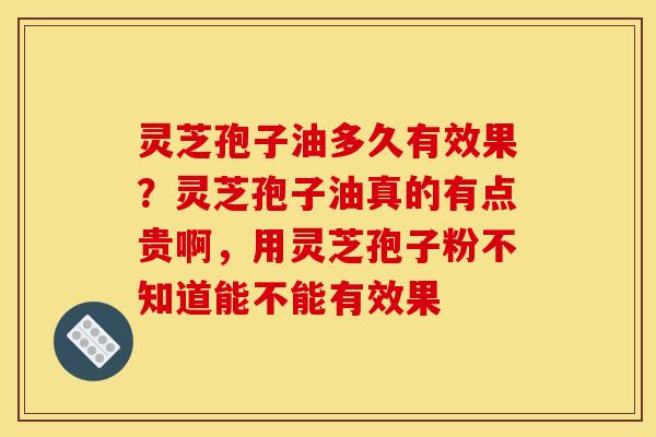 灵芝孢子油多久有效果？灵芝孢子油真的有点贵啊，用灵芝孢子粉不知道能不能有效果