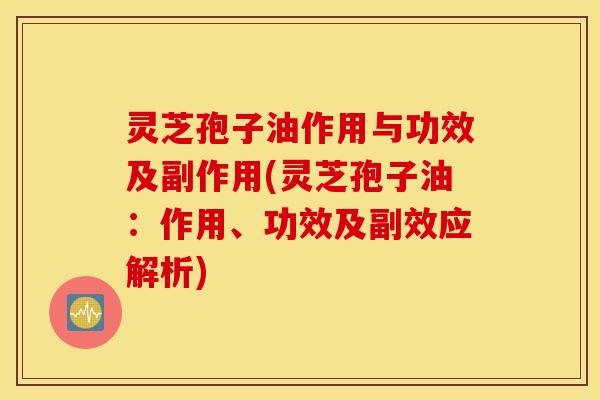 灵芝孢子油作用与功效及副作用(灵芝孢子油：作用、功效及副效应解析)