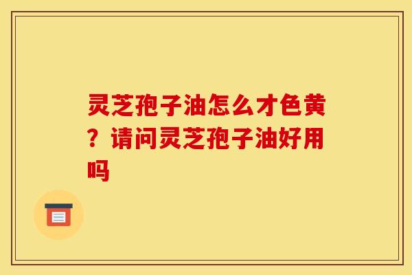 灵芝孢子油怎么才色黄？请问灵芝孢子油好用吗