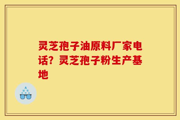 灵芝孢子油原料厂家电话？灵芝孢子粉生产基地