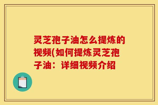 灵芝孢子油怎么提炼的视频(如何提炼灵芝孢子油：详细视频介绍