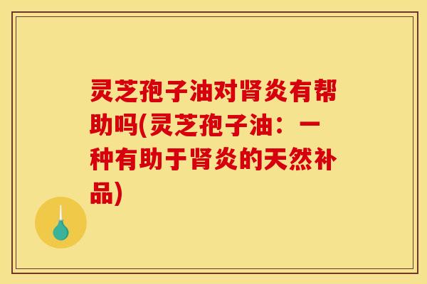 灵芝孢子油对肾炎有帮助吗(灵芝孢子油：一种有助于肾炎的天然补品)