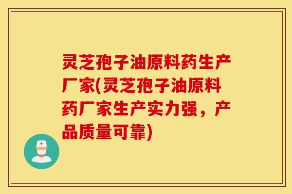 灵芝孢子油原料药生产厂家(灵芝孢子油原料药厂家生产实力强，产品质量可靠)