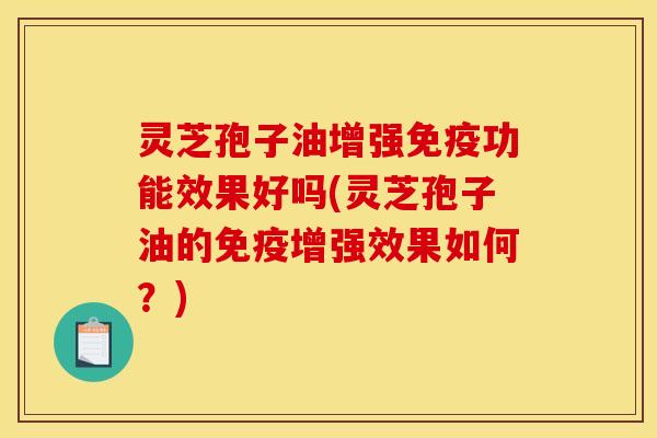 灵芝孢子油增强免疫功能效果好吗(灵芝孢子油的免疫增强效果如何？)