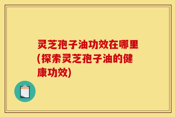 灵芝孢子油功效在哪里(探索灵芝孢子油的健康功效)