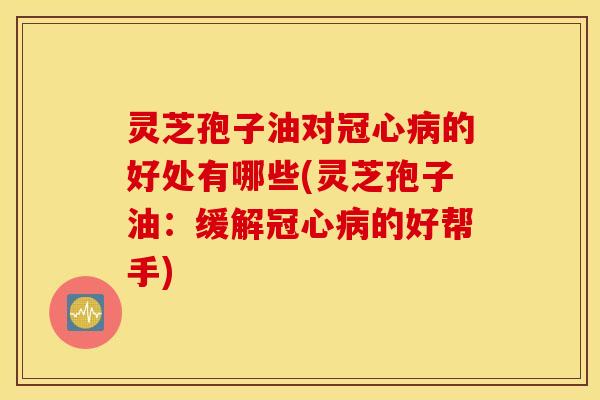 灵芝孢子油对冠心病的好处有哪些(灵芝孢子油：缓解冠心病的好帮手)