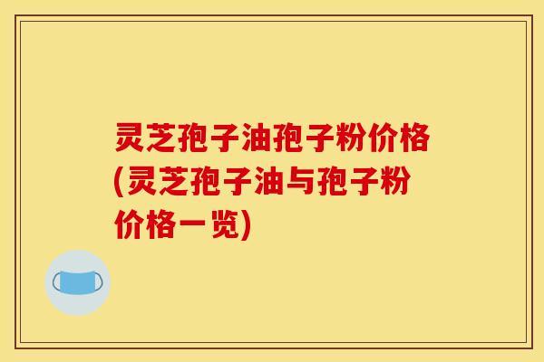 灵芝孢子油孢子粉价格(灵芝孢子油与孢子粉价格一览)