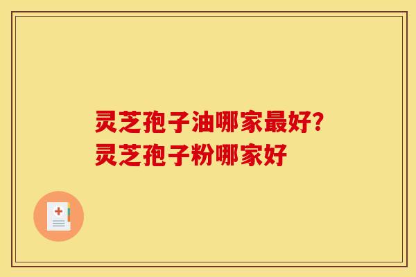 灵芝孢子油哪家最好？灵芝孢子粉哪家好